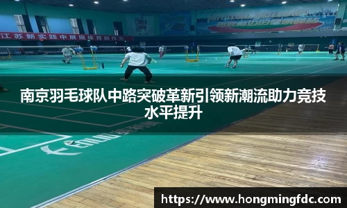 南京羽毛球队中路突破革新引领新潮流助力竞技水平提升