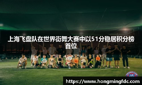 上海飞盘队在世界街舞大赛中以51分稳居积分榜首位