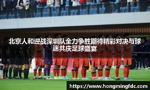 北京人和迎战深圳队全力争胜期待精彩对决与球迷共庆足球盛宴