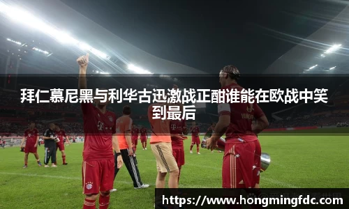 拜仁慕尼黑与利华古迅激战正酣谁能在欧战中笑到最后