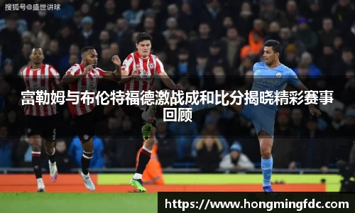 富勒姆与布伦特福德激战成和比分揭晓精彩赛事回顾