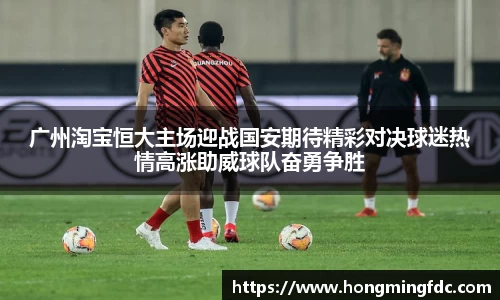 广州淘宝恒大主场迎战国安期待精彩对决球迷热情高涨助威球队奋勇争胜