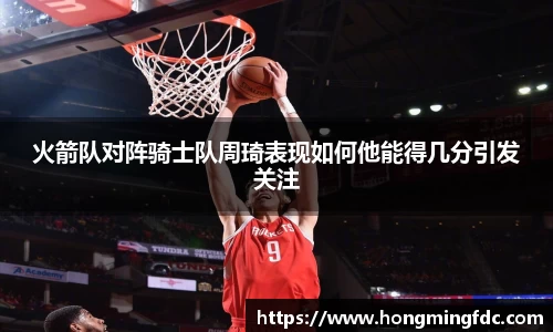火箭队对阵骑士队周琦表现如何他能得几分引发关注