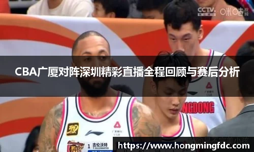 CBA广厦对阵深圳精彩直播全程回顾与赛后分析