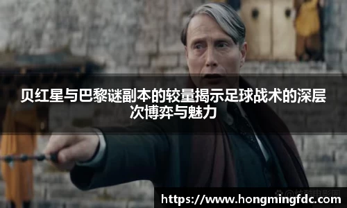 贝红星与巴黎谜副本的较量揭示足球战术的深层次博弈与魅力