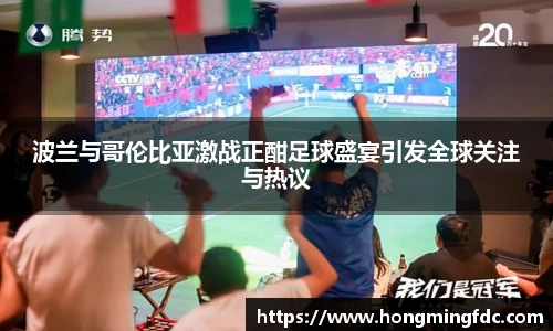 波兰与哥伦比亚激战正酣足球盛宴引发全球关注与热议