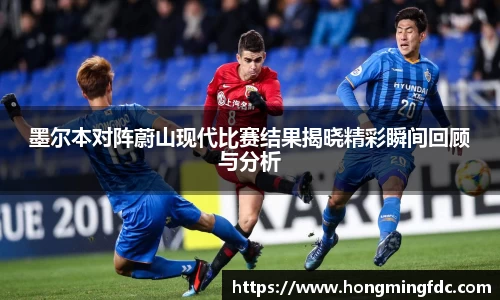 墨尔本对阵蔚山现代比赛结果揭晓精彩瞬间回顾与分析
