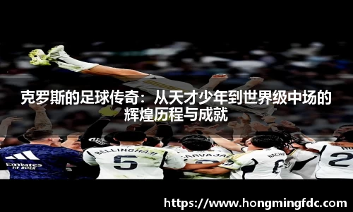 克罗斯的足球传奇：从天才少年到世界级中场的辉煌历程与成就