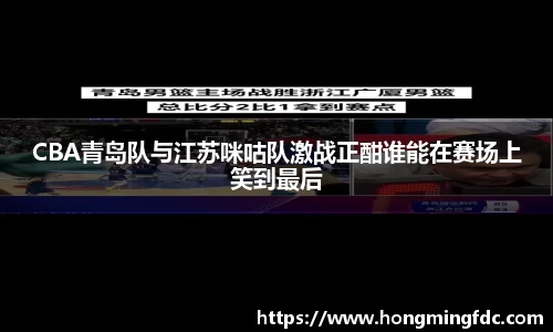 CBA青岛队与江苏咪咕队激战正酣谁能在赛场上笑到最后