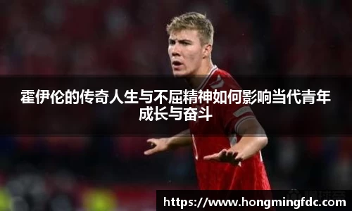 霍伊伦的传奇人生与不屈精神如何影响当代青年成长与奋斗