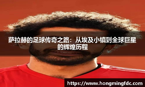 萨拉赫的足球传奇之路：从埃及小镇到全球巨星的辉煌历程