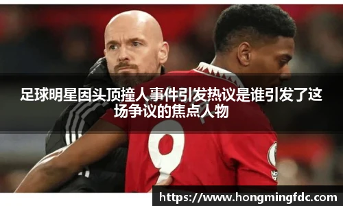 足球明星因头顶撞人事件引发热议是谁引发了这场争议的焦点人物